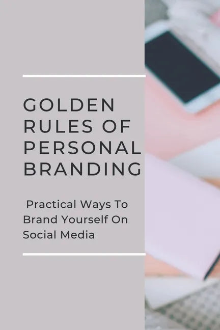 Golden Rules Of Personal Branding: Practical Ways To Brand Yourself On Social Media: Personal Branding Quick Start Guide - Paperback