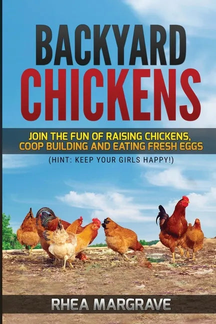Backyard Chickens: Join the Fun of Raising Chickens, Coop Building and Delicious Fresh Eggs (Hint: Keep Your Girls Happy!) - Paperback