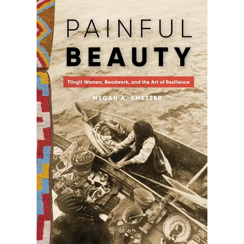 Painful Beauty: Tlingit Women, Beadwork, and the Art of Resilience - Paperback