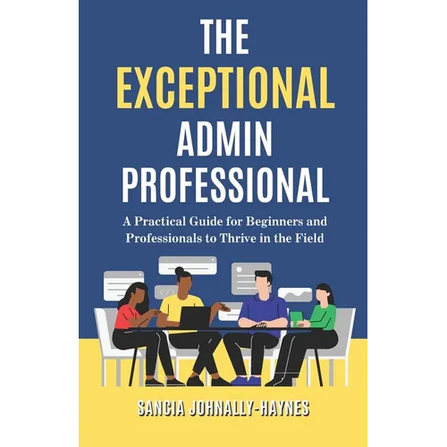 The Exceptional Admin Professional: A Practical Guide for Beginners and Professionals to Thrive in the Field - Paperback