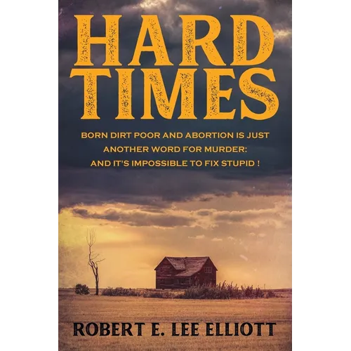 Hard Times: Born Dirt Poor and Abortion is Just Another Word for Murder and it's Impossible to Fix Stupid! - Paperback