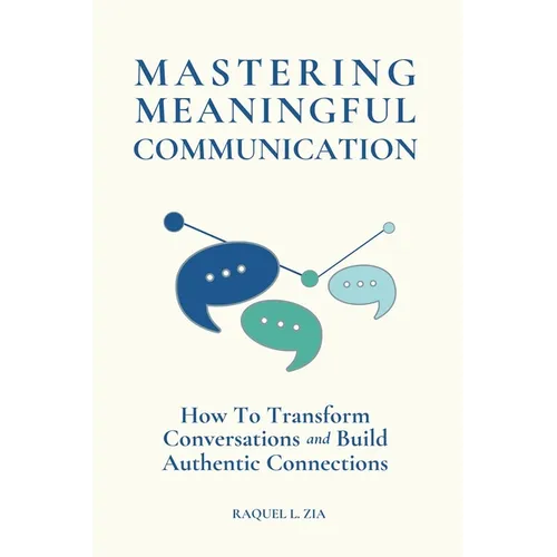 Mastering Meaningful Communication: How To Transform Conversations and Build Authentic Connections - Paperback