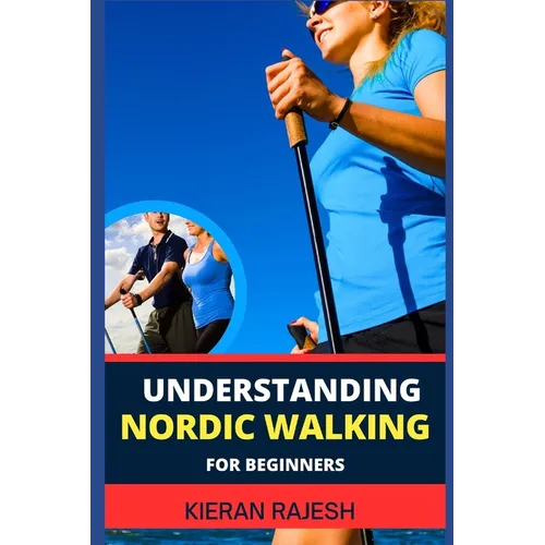 Understanding Nordic Walking for Beginners: Advance Guide To Unlock The Secrets Of Nordic Walking, Discover The Joy, Health Benefits, And Essential Te - Paperback