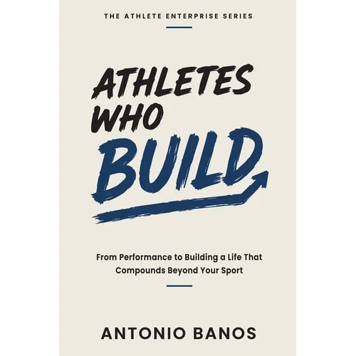 Athletes Who Build: From Performance to Building a Life That Compounds Beyond Your Sport - Paperback
