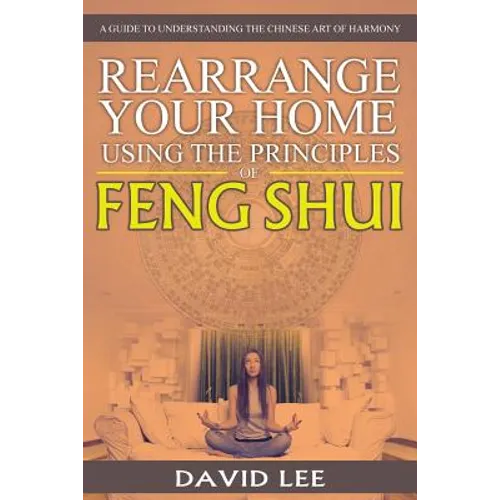 Rearrange Your Home Using the Principles of Feng Shui: A Guide to Understanding the Chinese Art of Harmony - Paperback