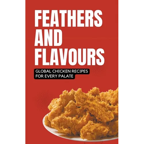 Feathers and Flavours: Global Chicken Recipes for Every Palate - Paperback