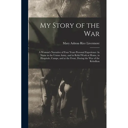 My Story of the War: A Woman's Narrative of Four Years Personal Experience As Nurse in the Union Army, and in Relief Work at Home, in Hospi - Paperback