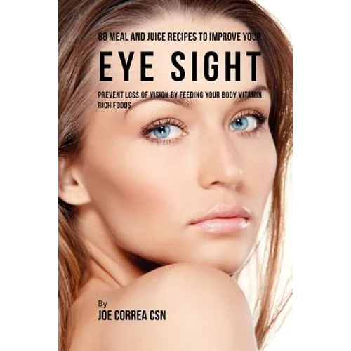 88 Meal and Juice Recipes to Improve Your Eye Sight: Prevent Loss of Vision by Feeding Your Body Vitamin Rich Foods - Paperback