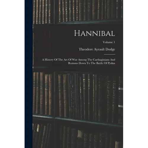 Hannibal: A History Of The Art Of War Among The Carthaginians And Romans Down To The Battle Of Pydna; Volume 1