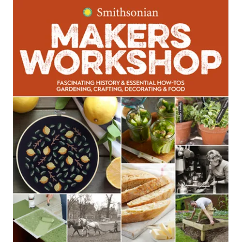 Smithsonian Makers Workshop: Fascinating History & Essential How-Tos: Gardening, Crafting, Decorating & Food