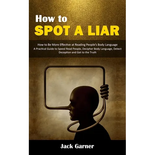 How to Spot a Liar: How to Be More Effective at Reading People's Body Language (A Practical Guide to Speed Read People, Decipher Body Language, Detect - Paperback