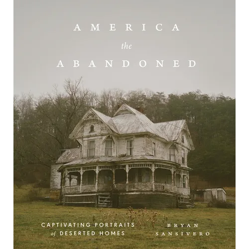 America the Abandoned: Captivating Portraits of Deserted Homes - Hardcover