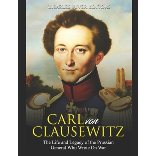 Carl von Clausewitz: The Life and Legacy of the Prussian General Who Wrote On War - Paperback