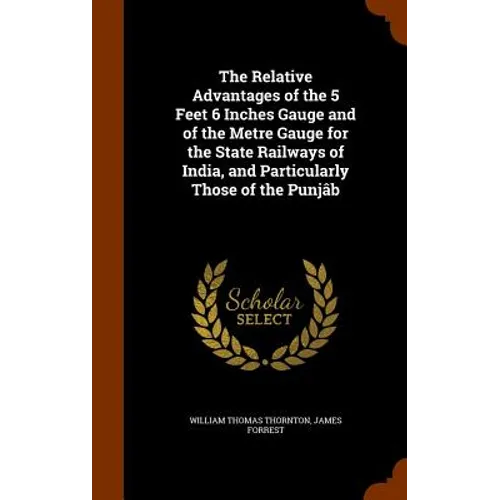 The Relative Advantages of the 5 Feet 6 Inches Gauge and of the Metre Gauge for the State Railways of India, and Particularly Those of the Punjâb - Hardcover