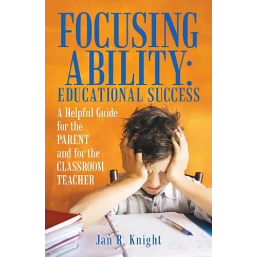 Focusing Ability: Educational Success: A Helpful Guide for the Parent and for the Classroom Teacher - Paperback