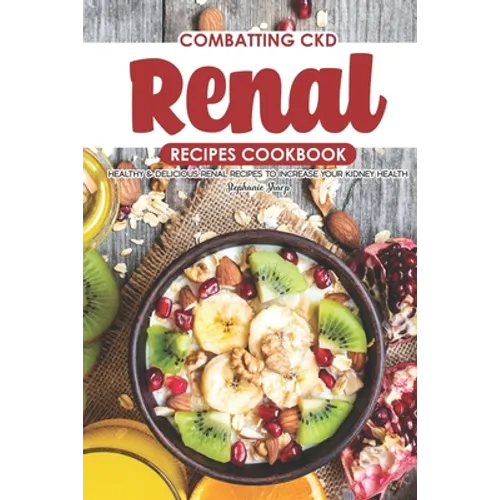 Combatting CKD Renal Recipes Cookbook: Healthy & Delicious Renal Recipes to Increase Your Kidney Health - Paperback