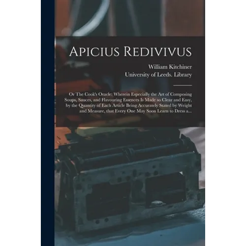Apicius Redivivus; or The Cook's Oracle: Wherein Especially the Art of Composing Soups, Sauces, and Flavouring Essences is Made so Clear and Easy, by - Paperback