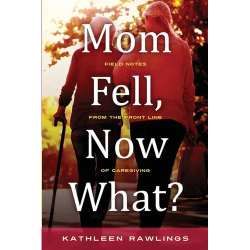 Mom Fell, Now What? Field Notes from the Front Line of Caregiving - Paperback