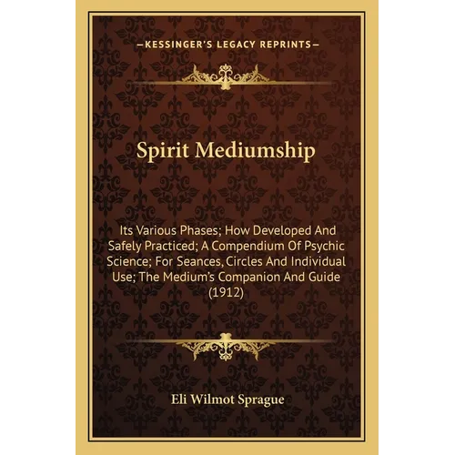 Spirit Mediumship: Its Various Phases; How Developed And Safely Practiced; A Compendium Of Psychic Science; For Seances, Circles And Indi - Paperback