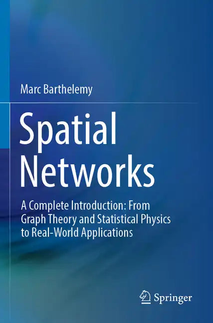 Spatial Networks: A Complete Introduction: From Graph Theory and Statistical Physics to Real-World Applications - Paperback