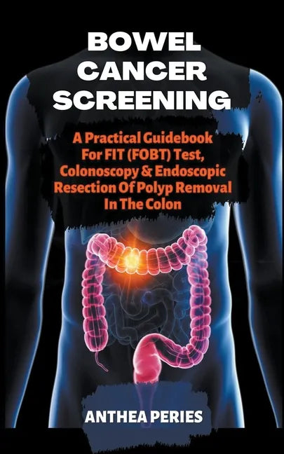 Bowel Cancer Screening: A Practical Guidebook For FIT (FOBT) Test, Colonoscopy & Endoscopic Resection Of Polyp Removal In The Colon - Paperback