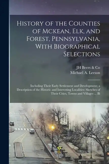 History of the Counties of Mckean, Elk, and Forest, Pennsylvania, With Biographical Selections: Including Their Early Settlement and Development; a De - Paperback
