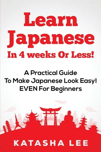 Learn Japanese In 4 Weeks Or Less! - A Practical Guide To Make Japanese Look Easy! EVEN For Beginners - Paperback