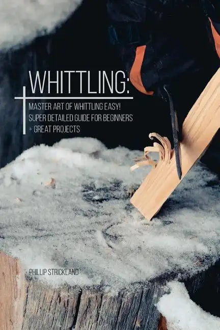 Whittling: Master Art Of Whittling Easy! Super Detailed Guide For Beginners + Great Projects - Paperback
