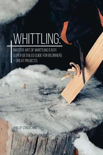 Whittling: Master Art Of Whittling Easy! Super Detailed Guide For Beginners + Great Projects - Paperback