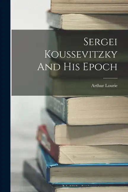 Sergei Koussevitzky And His Epoch - Paperback