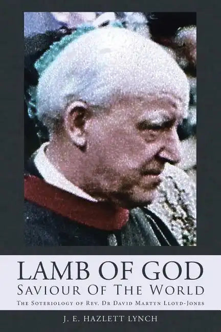 Lamb Of God - Saviour Of The World: The Soteriology of Rev. Dr David Martyn Lloyd-Jones - Paperback