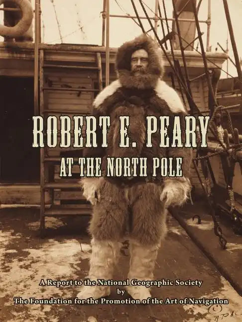 Robert E. Peary at the North Pole: A Report to the National Geographic Society by The Foundation for the Promotion of the Art of Navigation - Paperback