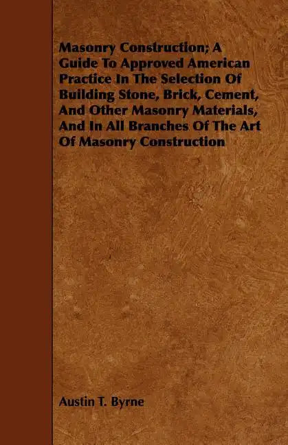 Masonry Construction; A Guide To Approved American Practice In The Selection Of Building Stone, Brick, Cement, And Other Masonry Materials, And In All - Paperback