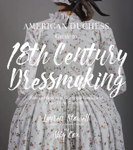 The American Duchess Guide to 18th Century Dressmaking: How to Hand Sew Georgian Gowns and Wear Them with Style - Paperback