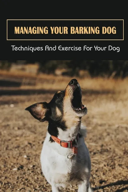 Managing Your Barking Dog: Techniques And Exercise For Your Dog: How To Stop A Puppy From Barking - Paperback