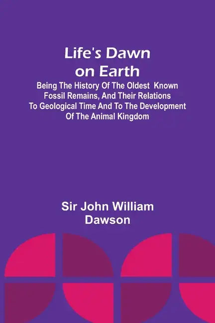 Life's Dawn on Earth: Being the history of the oldest known fossil remains, and their relations to geological time and to the development of - Paperback