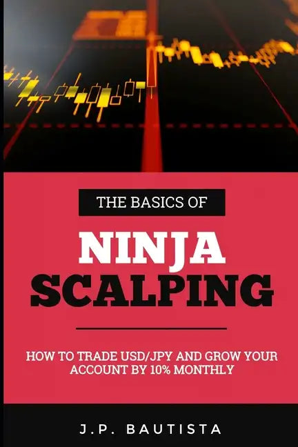 The Basics of Ninja Scalping: How to Trade USD/JPY And Grow Your Account By 10% Monthly - Paperback