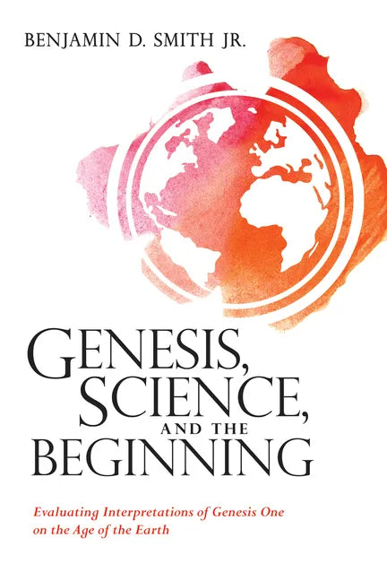 Genesis, Science, and the Beginning: Evaluating Interpretations of Genesis One on the Age of the Earth - Paperback