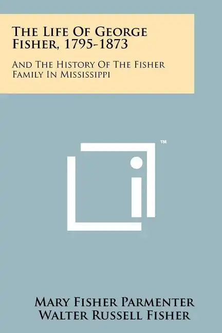 The Life Of George Fisher, 1795-1873: And The History Of The Fisher Family In Mississippi - Paperback