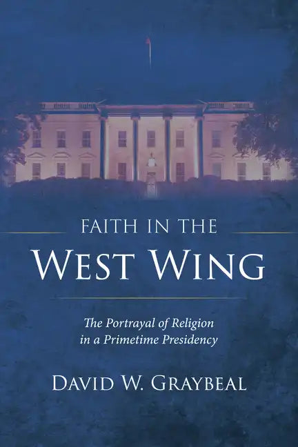 Faith in the West Wing: The Portrayal of Religion in a Primetime Presidency - Paperback