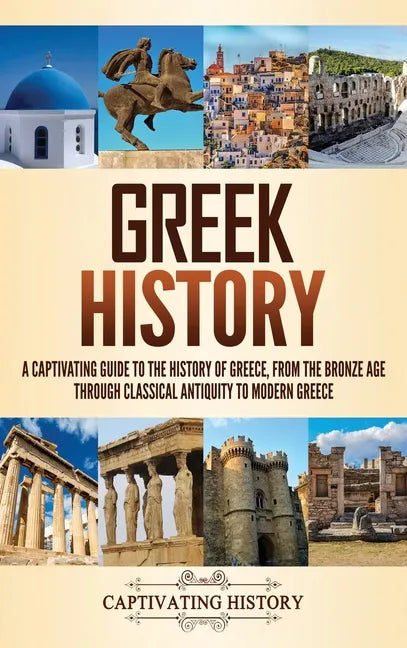Greek History: A Captivating Guide to the History of Greece, from the Bronze Age through Classical Antiquity to Modern Greece - Hardcover