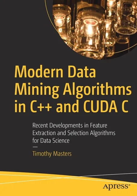 Modern Data Mining Algorithms in C++ and Cuda C: Recent Developments in Feature Extraction and Selection Algorithms for Data Science - Paperback