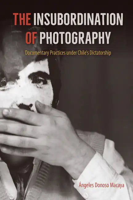 The Insubordination of Photography: Documentary Practices under Chile's Dictatorship - Paperback
