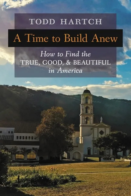 A Time to Build Anew: How to Find the True, Good, and Beautiful in America - Paperback