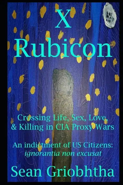 X Rubicon: Crossing Life, Sex, Love, & Killing in CIA Proxy Wars -- An indictment of US Citizens - Paperback