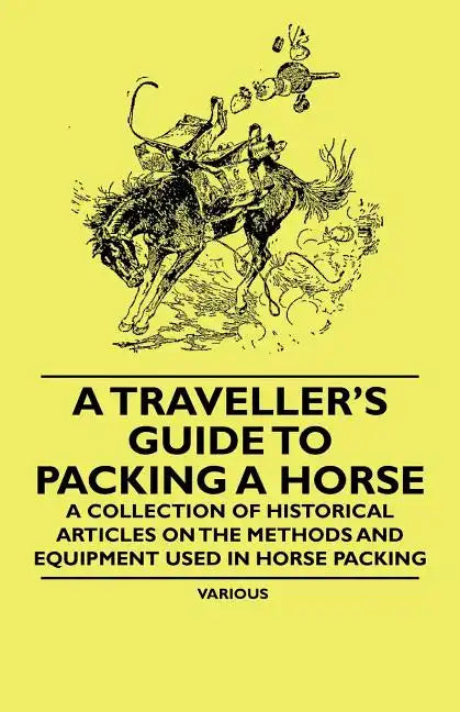 A Traveller's Guide to Packing a Horse - A Collection of Historical Articles on the Methods and Equipment Used in Horse Packing - Paperback