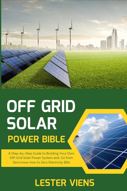 Off Grid Solar Power Bible: A Step-by-Step Guide to Building Your Own Off-Grid Solar Power System and Go from Zero know-how to Zero Electricity Bi - Paperback