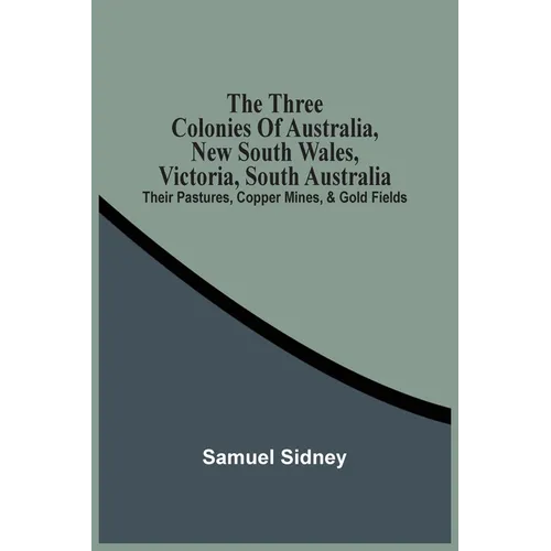 The Three Colonies Of Australia, New South Wales, Victoria, South Australia: Their Pastures, Copper Mines, & Gold Fields - Paperback