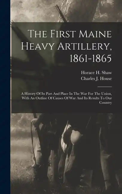 The First Maine Heavy Artillery, 1861-1865: A History Of Its Part And Place In The War For The Union, With An Outline Of Causes Of War And Its Results - Hardcover