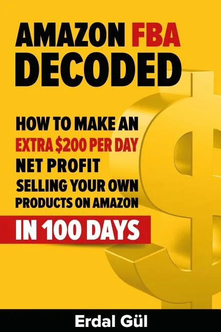 Amazon FBA Decoded: How to Make an Extra $200 per Day Net Profit Selling Your Own Products on Amazon in 100 Days - Paperback